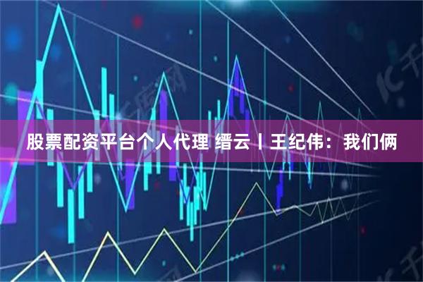 股票配资平台个人代理 缙云丨王纪伟：我们俩