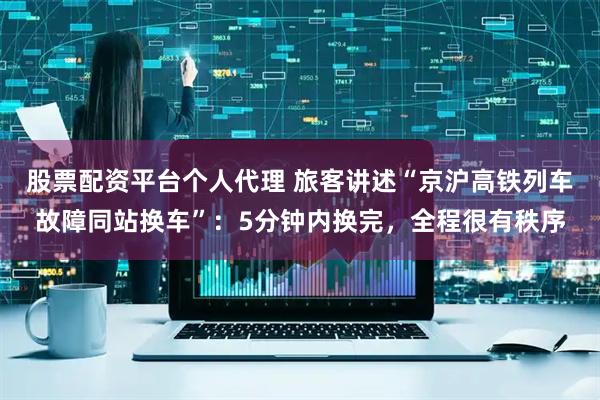 股票配资平台个人代理 旅客讲述“京沪高铁列车故障同站换车”：5分钟内换完，全程很有秩序