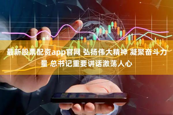 最新股票配资app官网 弘扬伟大精神 凝聚奋斗力量 总书记重要讲话激荡人心