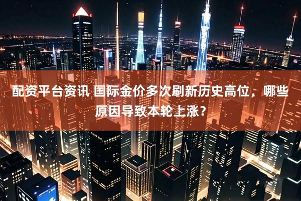 配资平台资讯 国际金价多次刷新历史高位，哪些原因导致本轮上涨？