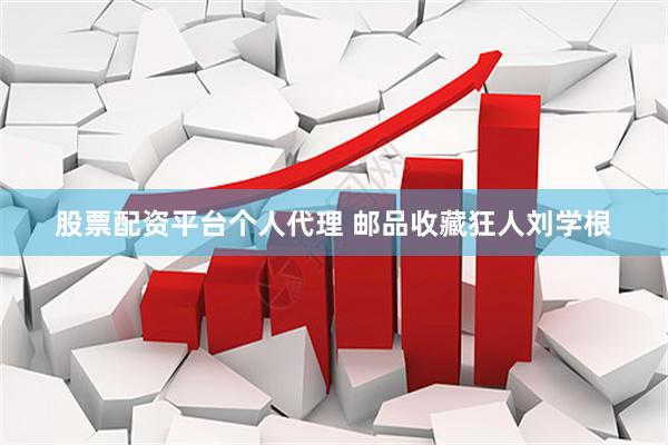 股票配资平台个人代理 邮品收藏狂人刘学根