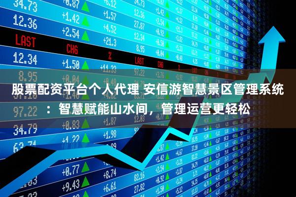 股票配资平台个人代理 安信游智慧景区管理系统：智慧赋能山水间，管理运营更轻松