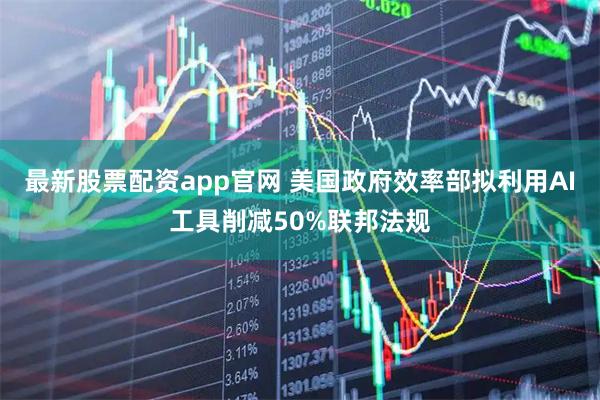 最新股票配资app官网 美国政府效率部拟利用AI工具削减50%联邦法规