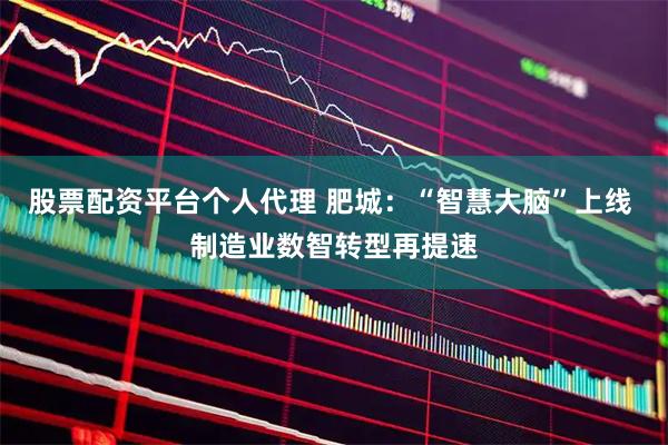 股票配资平台个人代理 肥城：“智慧大脑”上线 制造业数智转型再提速