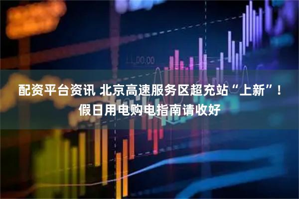 配资平台资讯 北京高速服务区超充站“上新”！假日用电购电指南请收好