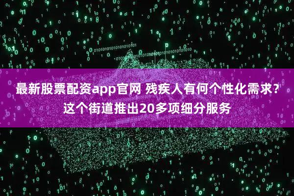 最新股票配资app官网 残疾人有何个性化需求？这个街道推出20多项细分服务