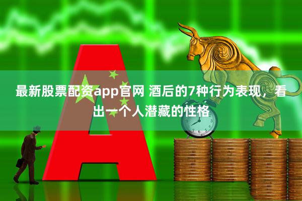最新股票配资app官网 酒后的7种行为表现，看出一个人潜藏的性格
