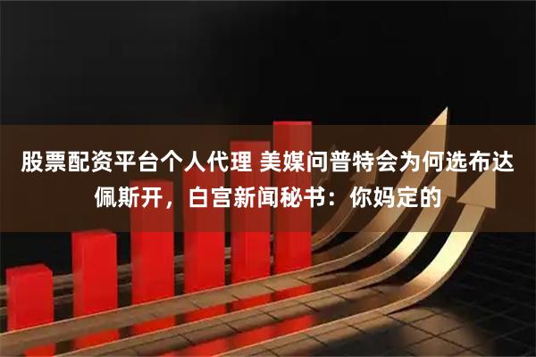 股票配资平台个人代理 美媒问普特会为何选布达佩斯开，白宫新闻秘书：你妈定的