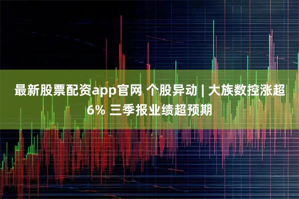 最新股票配资app官网 个股异动 | 大族数控涨超6% 三季报业绩超预期