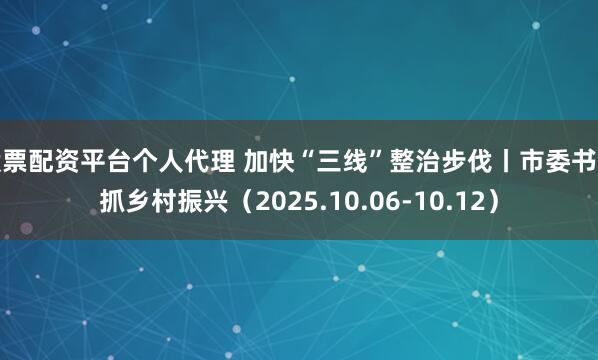 股票配资平台个人代理 加快“三线”整治步伐丨市委书记抓乡村振兴（2025.10.06-10.12）