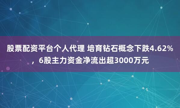 股票配资平台个人代理 培育钻石概念下跌4.62%,6股主力资金净流出超3000万元