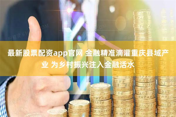 最新股票配资app官网 金融精准滴灌重庆县域产业 为乡村振兴注入金融活水