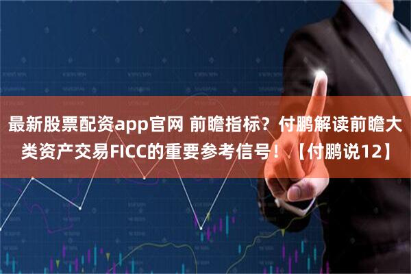 最新股票配资app官网 前瞻指标？付鹏解读前瞻大类资产交易FICC的重要参考信号！【付鹏说12】