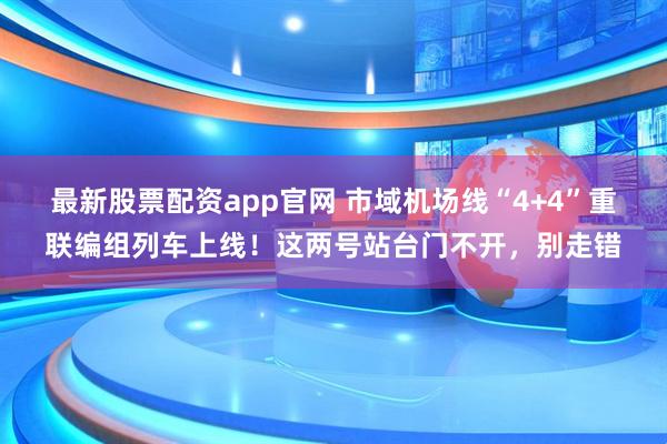 最新股票配资app官网 市域机场线“4+4”重联编组列车上线！这两号站台门不开，别走错