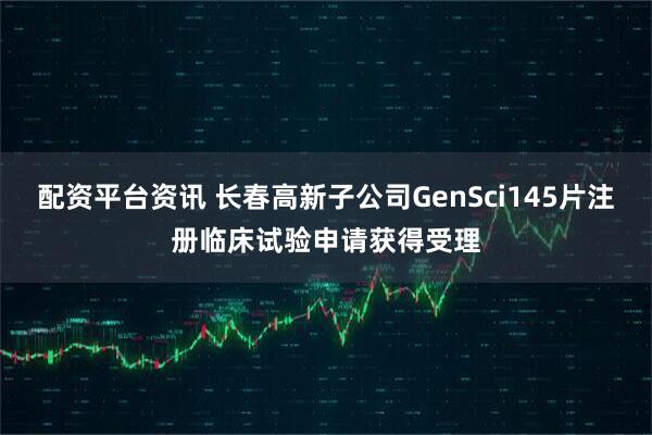 配资平台资讯 长春高新子公司GenSci145片注册临床试验申请获得受理
