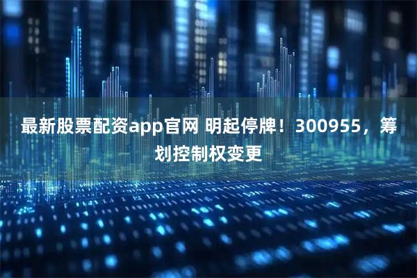 最新股票配资app官网 明起停牌!300955,筹划控制权变更