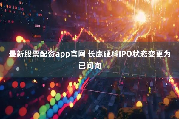 最新股票配资app官网 长鹰硬科IPO状态变更为已问询