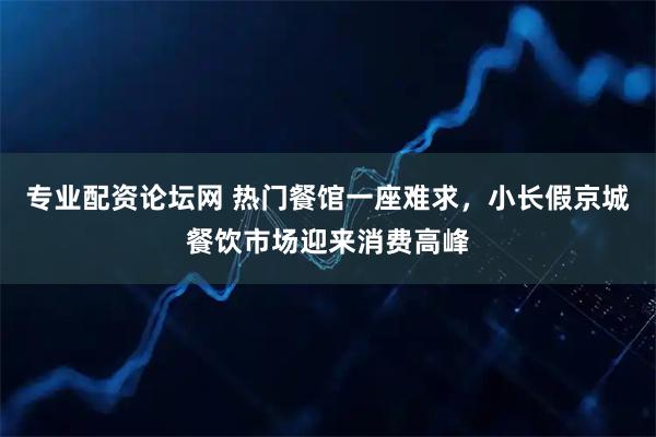 专业配资论坛网 热门餐馆一座难求，小长假京城餐饮市场迎来消费高峰