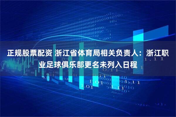 正规股票配资 浙江省体育局相关负责人：浙江职业足球俱乐部更名未列入日程