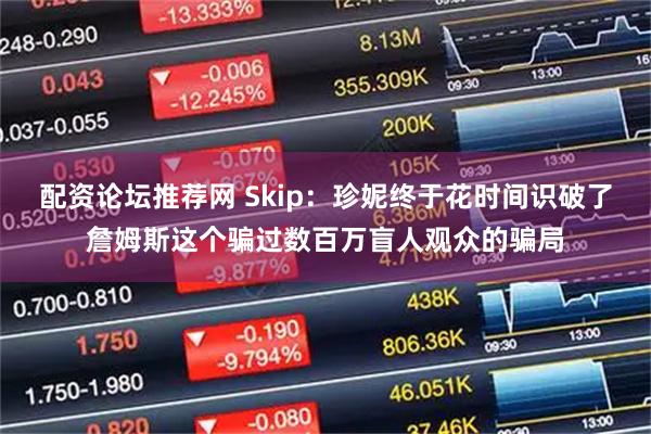 配资论坛推荐网 Skip:珍妮终于花时间识破了詹姆斯这个骗过数百万盲人观众的骗局