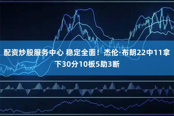 配资炒股服务中心 稳定全面！杰伦·布朗22中11拿下30分10板5助3断