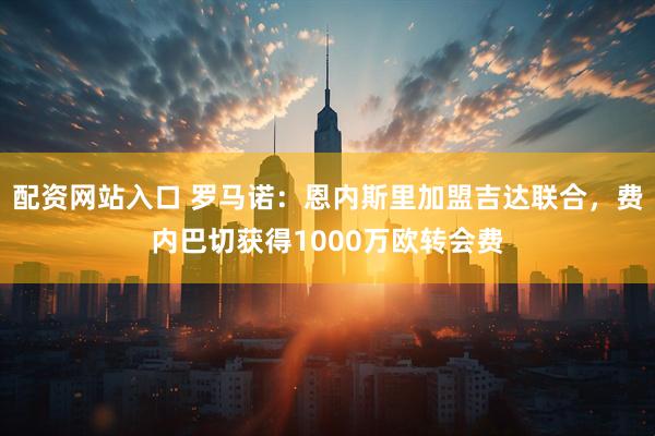 配资网站入口 罗马诺：恩内斯里加盟吉达联合，费内巴切获得1000万欧转会费