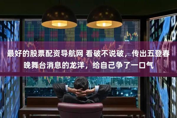 最好的股票配资导航网 看破不说破，传出五登春晚舞台消息的龙洋，给自己争了一口气