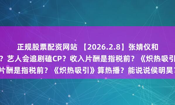正规股票配资网站 【2026.2.8】张婧仪和宋威龙？张予曦和毕雯珺？艺人会追剧磕CP？收入片酬是指税前？《炽热吸引》算热播？能说说侯明昊？
