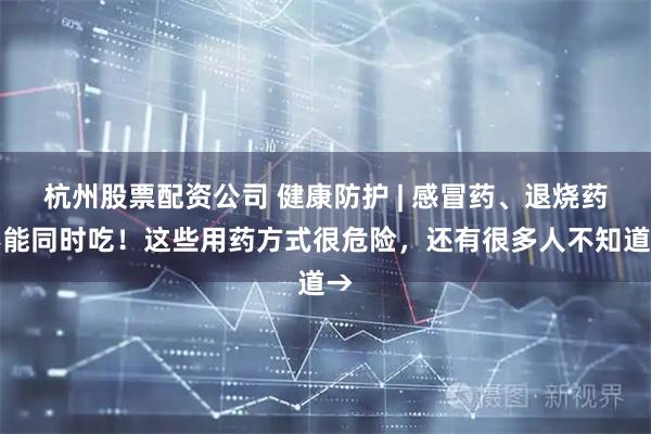 杭州股票配资公司 健康防护 | 感冒药、退烧药不能同时吃！这些用药方式很危险，还有很多人不知道→