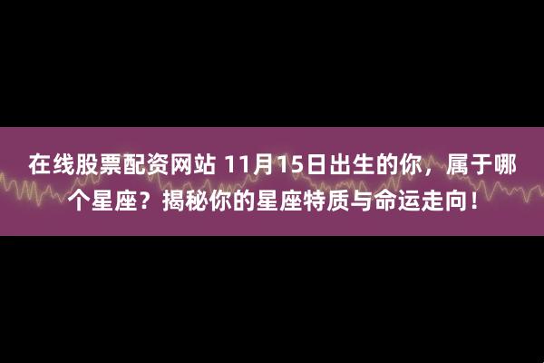 在线股票配资网站 11月15日出生的你，属于哪个星座？揭秘你的星座特质与命运走向！