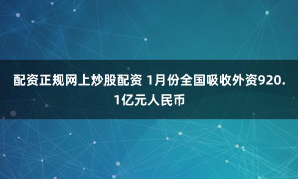 配资正规网上炒股配资 1月份全国吸收外资920.1亿元人民币