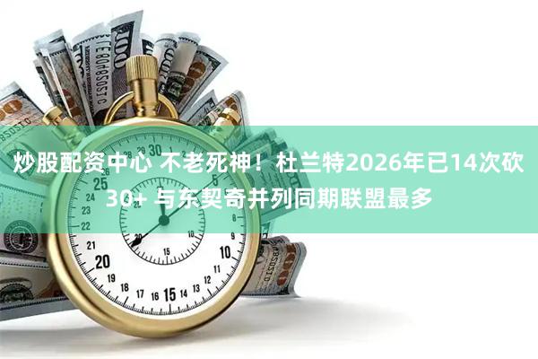 炒股配资中心 不老死神！杜兰特2026年已14次砍30+ 与东契奇并列同期联盟最多