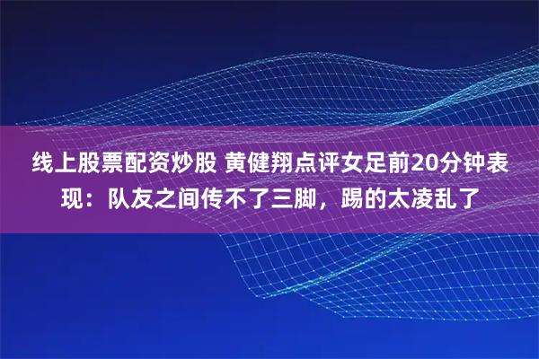 线上股票配资炒股 黄健翔点评女足前20分钟表现:队友之间传不了三脚,踢的太凌乱了