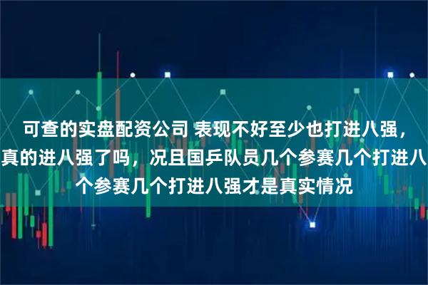 可查的实盘配资公司 表现不好至少也打进八强，雨果张本厉害但真的进八强了吗，况且国乒队员几个参赛几个打进八强才是真实情况