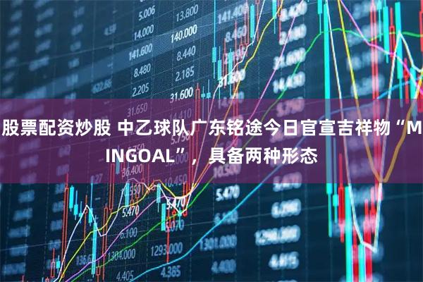 股票配资炒股 中乙球队广东铭途今日官宣吉祥物“MINGOAL”，具备两种形态