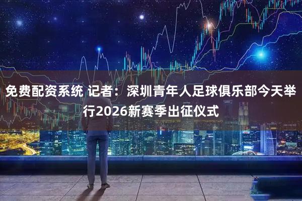免费配资系统 记者:深圳青年人足球俱乐部今天举行2026新赛季出征仪式