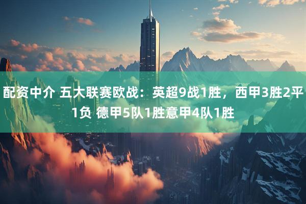 配资中介 五大联赛欧战：英超9战1胜，西甲3胜2平1负 德甲5队1胜意甲4队1胜
