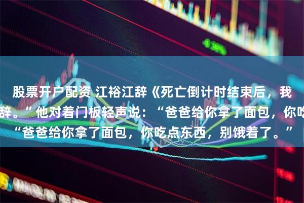 股票开户配资 江裕江辞《死亡倒计时结束后，我和哥哥互换命运》“小辞。”他对着门板轻声说：“爸爸给你拿了面包，你吃点东西，别饿着了。”