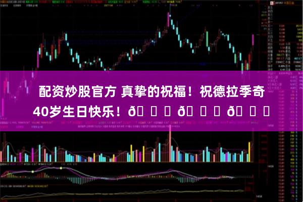 配资炒股官方 真挚的祝福！祝德拉季奇40岁生日快乐！🎂🎂🎂
