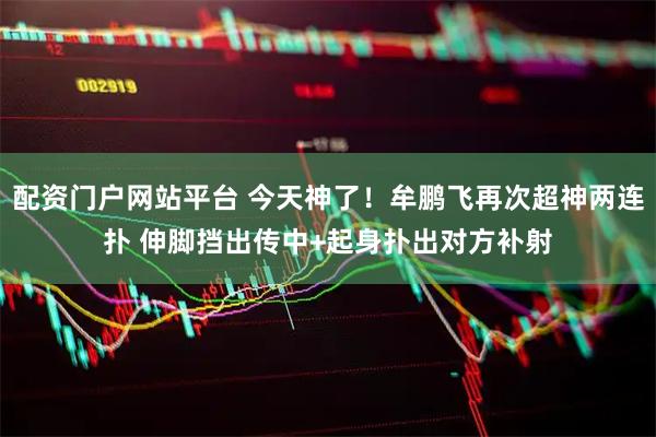 配资门户网站平台 今天神了！牟鹏飞再次超神两连扑 伸脚挡出传中+起身扑出对方补射