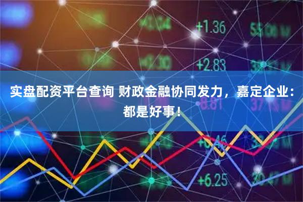 实盘配资平台查询 财政金融协同发力，嘉定企业：都是好事！