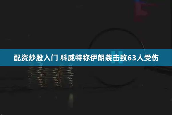 配资炒股入门 科威特称伊朗袭击致63人受伤