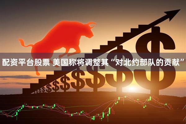 配资平台股票 美国称将调整其“对北约部队的贡献”