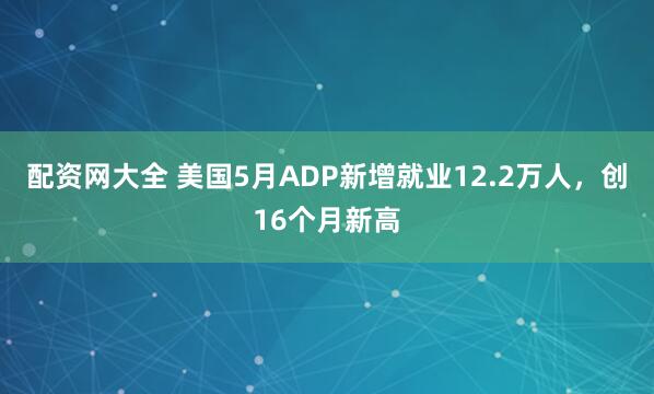 配资网大全 美国5月ADP新增就业12.2万人，创16个月新高