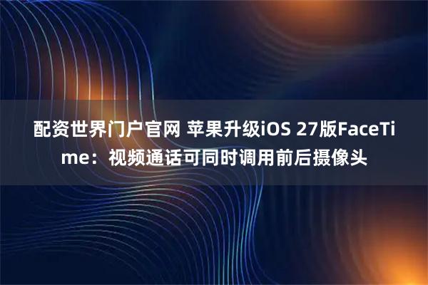 配资世界门户官网 苹果升级iOS 27版FaceTime：视频通话可同时调用前后摄像头