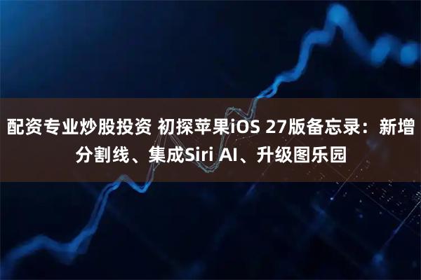 配资专业炒股投资 初探苹果iOS 27版备忘录：新增分割线、集成Siri AI、升级图乐园