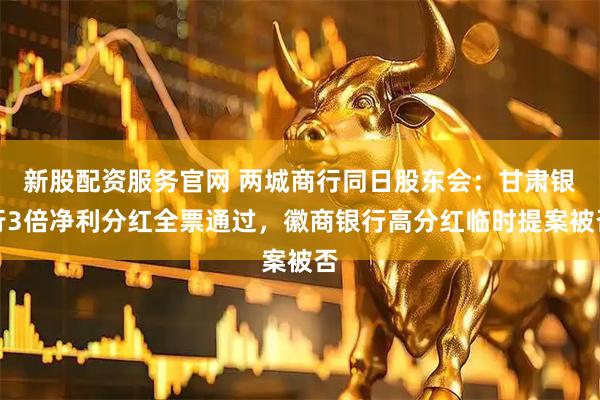 新股配资服务官网 两城商行同日股东会：甘肃银行3倍净利分红全票通过，徽商银行高分红临时提案被否